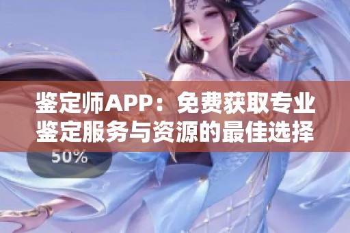 鉴定师APP：免费获取专业鉴定服务与资源的最佳选择
