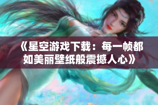 《星空游戏下载：每一帧都如美丽壁纸般震撼人心》