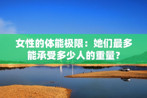 女性的体能极限：她们最多能承受多少人的重量？