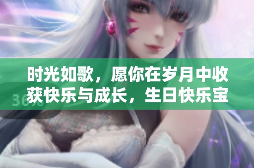 时光如歌，愿你在岁月中收获快乐与成长，生日快乐宝贝女儿！