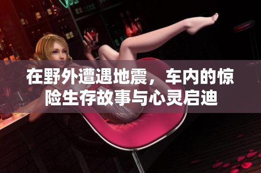 在野外遭遇地震，车内的惊险生存故事与心灵启迪