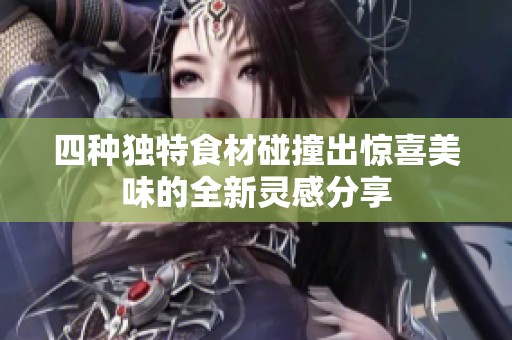 四种独特食材碰撞出惊喜美味的全新灵感分享