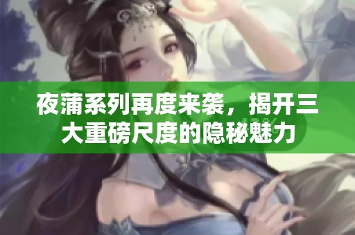 夜蒲系列再度来袭，揭开三大重磅尺度的隐秘魅力
