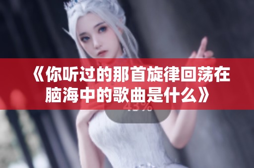 《你听过的那首旋律回荡在脑海中的歌曲是什么》