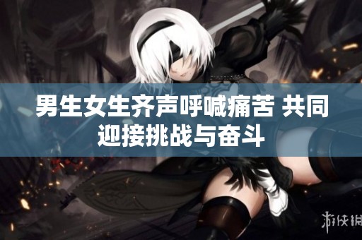 男生女生齐声呼喊痛苦 共同迎接挑战与奋斗