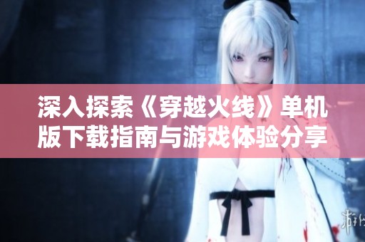 深入探索《穿越火线》单机版下载指南与游戏体验分享