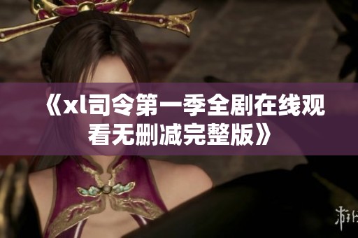 《xl司令第一季全剧在线观看无删减完整版》