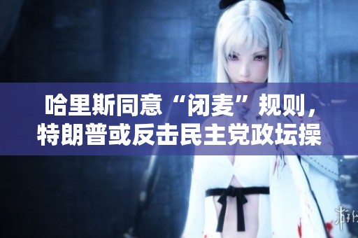 哈里斯同意“闭麦”规则，特朗普或反击民主党政坛操控