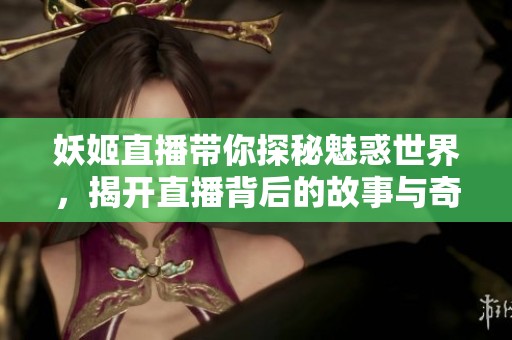 妖姬直播带你探秘魅惑世界，揭开直播背后的故事与奇遇