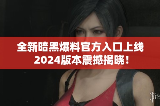 全新暗黑爆料官方入口上线 2024版本震撼揭晓！