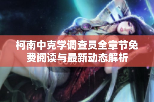 柯南中克学调查员全章节免费阅读与最新动态解析