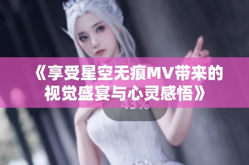 《享受星空无痕MV带来的视觉盛宴与心灵感悟》