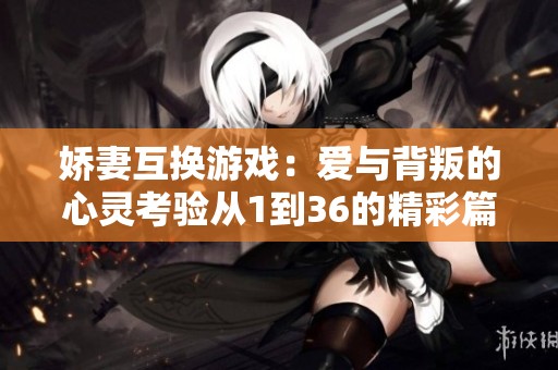 娇妻互换游戏：爱与背叛的心灵考验从1到36的精彩篇章
