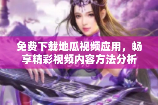 免费下载地瓜视频应用，畅享精彩视频内容方法分析