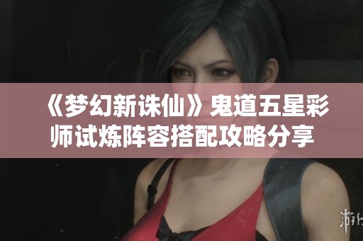 《梦幻新诛仙》鬼道五星彩师试炼阵容搭配攻略分享