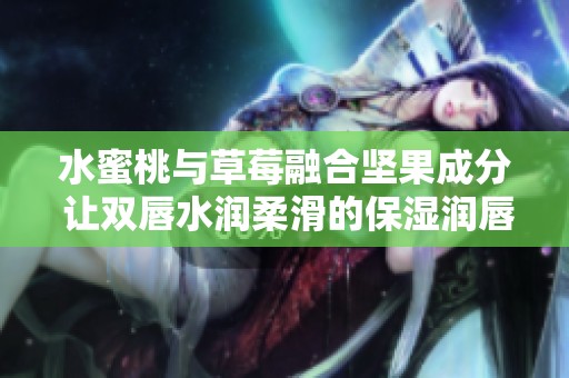 水蜜桃与草莓融合坚果成分 让双唇水润柔滑的保湿润唇膏