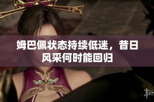 姆巴佩状态持续低迷，昔日风采何时能回归