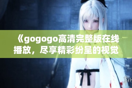 《gogogo高清完整版在线播放，尽享精彩纷呈的视觉盛宴》