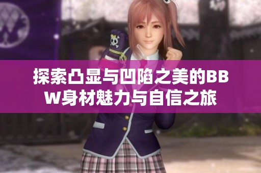 探索凸显与凹陷之美的BBW身材魅力与自信之旅