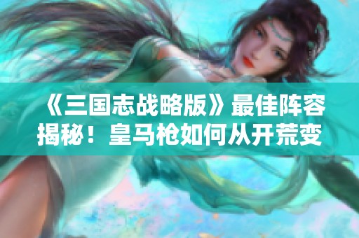 《三国志战略版》最佳阵容揭秘！皇马枪如何从开荒变身霸主