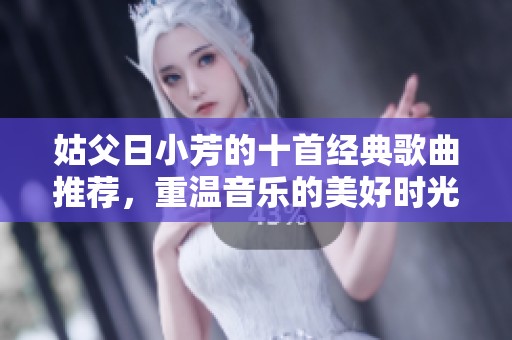 姑父日小芳的十首经典歌曲推荐，重温音乐的美好时光