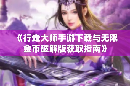 《行走大师手游下载与无限金币破解版获取指南》