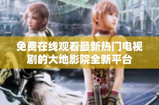 免费在线观看最新热门电视剧的大地影院全新平台