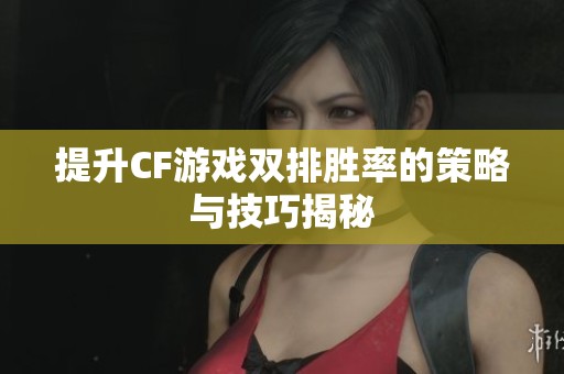提升CF游戏双排胜率的策略与技巧揭秘