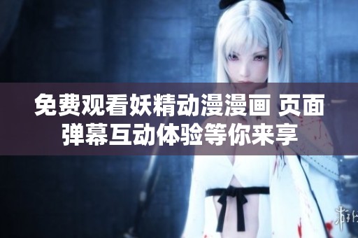 免费观看妖精动漫漫画 页面弹幕互动体验等你来享
