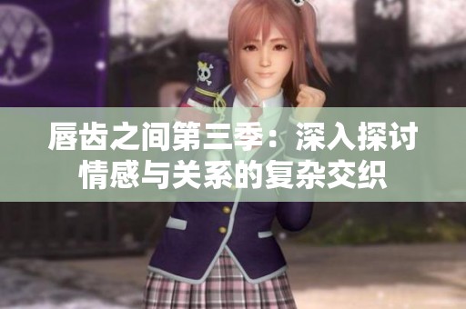 唇齿之间第三季：深入探讨情感与关系的复杂交织