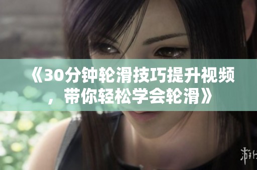 《30分钟轮滑技巧提升视频，带你轻松学会轮滑》