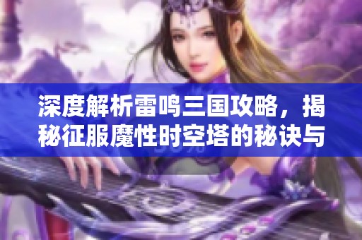 深度解析雷鸣三国攻略，揭秘征服魔性时空塔的秘诀与技巧