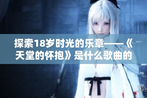 探索18岁时光的乐章——《天堂的怀抱》是什么歌曲的真相