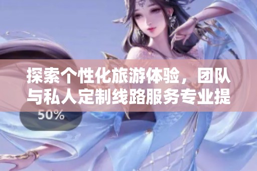 探索个性化旅游体验，团队与私人定制线路服务专业提供
