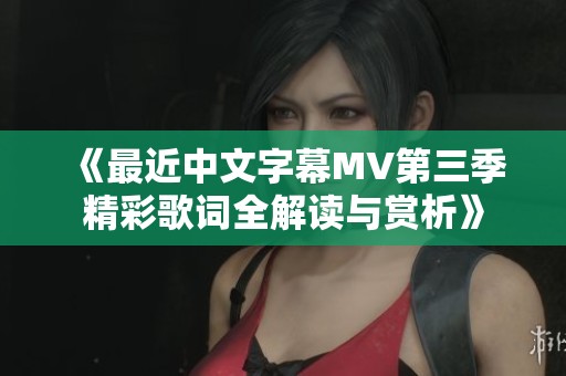 《最近中文字幕MV第三季精彩歌词全解读与赏析》