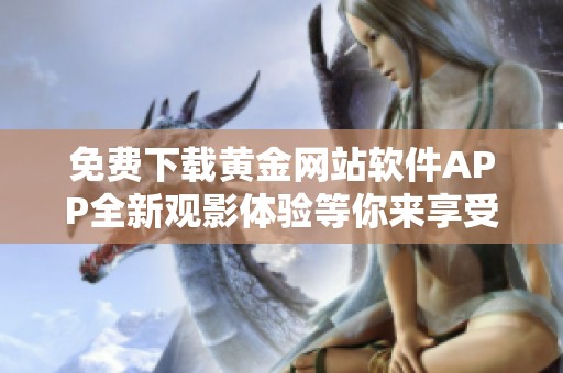 免费下载黄金网站软件APP全新观影体验等你来享受