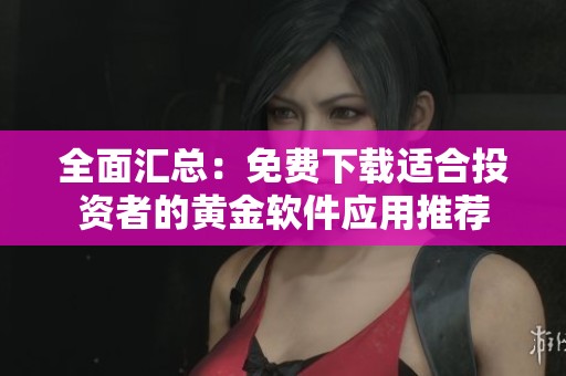 全面汇总：免费下载适合投资者的黄金软件应用推荐
