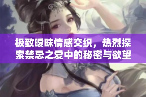 极致暧昧情感交织，热烈探索禁忌之爱中的秘密与欲望