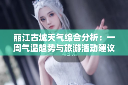 丽江古城天气综合分析：一周气温趋势与旅游活动建议