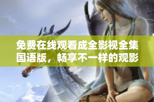 免费在线观看成全影视全集国语版，畅享不一样的观影体验