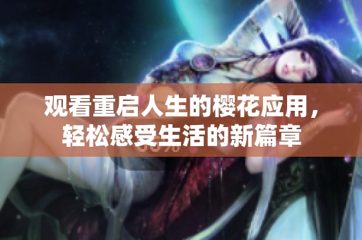 观看重启人生的樱花应用，轻松感受生活的新篇章