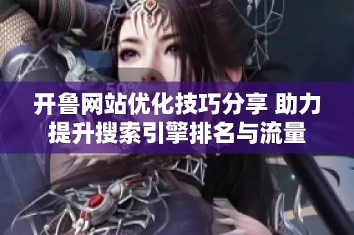开鲁网站优化技巧分享 助力提升搜索引擎排名与流量