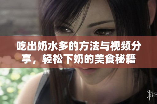 吃出奶水多的方法与视频分享，轻松下奶的美食秘籍