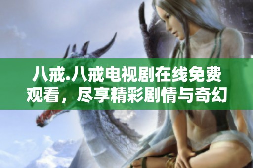 八戒.八戒电视剧在线免费观看，尽享精彩剧情与奇幻冒险