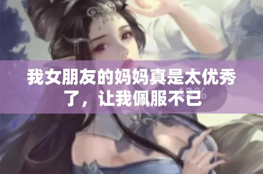 我女朋友的妈妈真是太优秀了，让我佩服不已
