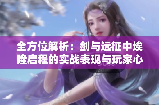 全方位解析：剑与远征中埃隆启程的实战表现与玩家心得分享