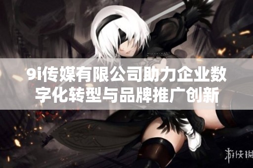 9i传媒有限公司助力企业数字化转型与品牌推广创新