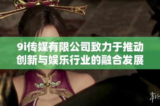 9i传媒有限公司致力于推动创新与娱乐行业的融合发展