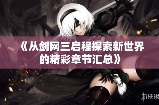 《从剑网三启程探索新世界的精彩章节汇总》