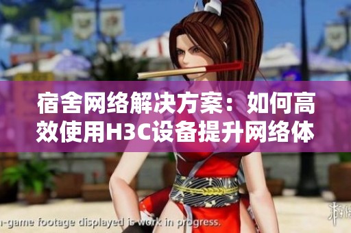 宿舍网络解决方案：如何高效使用H3C设备提升网络体验